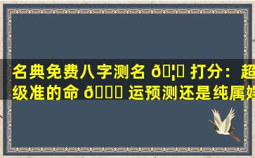 名典免费八字测名 🦊 打分：超级准的命 🕊 运预测还是纯属娱乐
